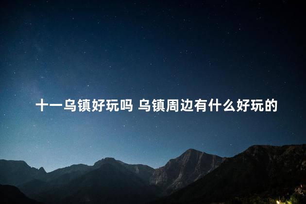 十一乌镇好玩吗 乌镇周边有什么好玩的